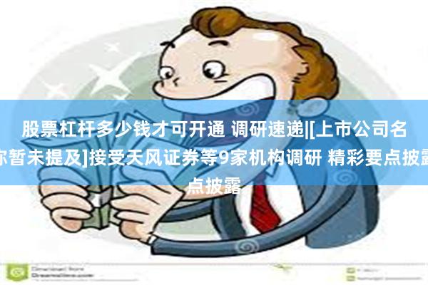 股票杠杆多少钱才可开通 调研速递|[上市公司名称暂未提及]接受天风证券等9家机构调研 精彩要点披露