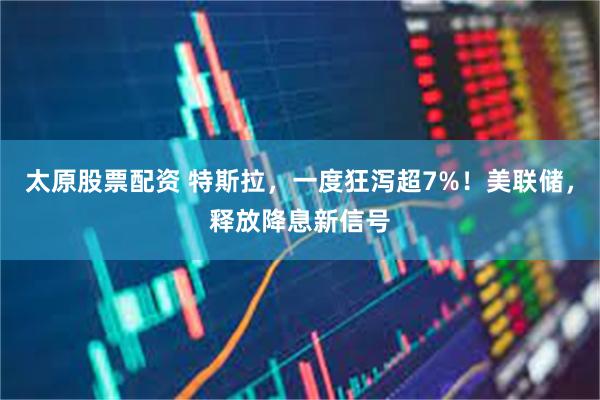 太原股票配资 特斯拉，一度狂泻超7%！美联储，释放降息新信号