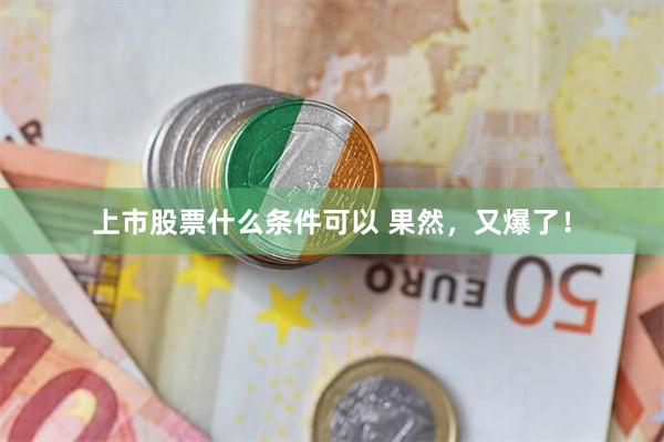 上市股票什么条件可以 果然，又爆了！