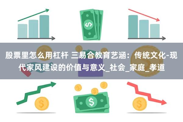 股票里怎么用杠杆 三易合教育艺涵：传统文化-现代家风建设的价值与意义_社会_家庭_孝道