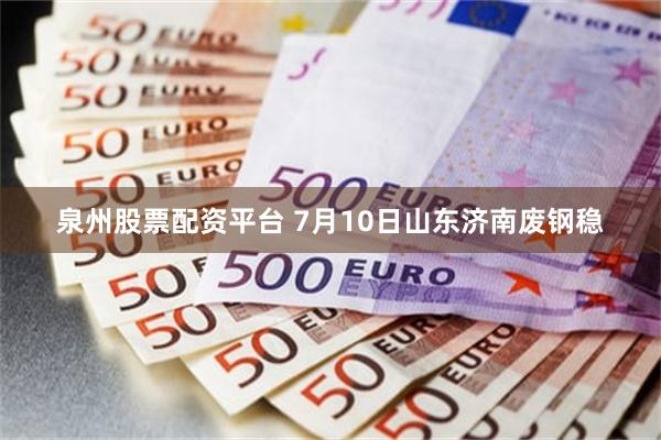 泉州股票配资平台 7月10日山东济南废钢稳