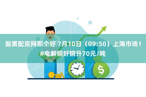 股票配资网那个好 7月10日（09:50）上海市场1#电解铜好铜升70元/吨