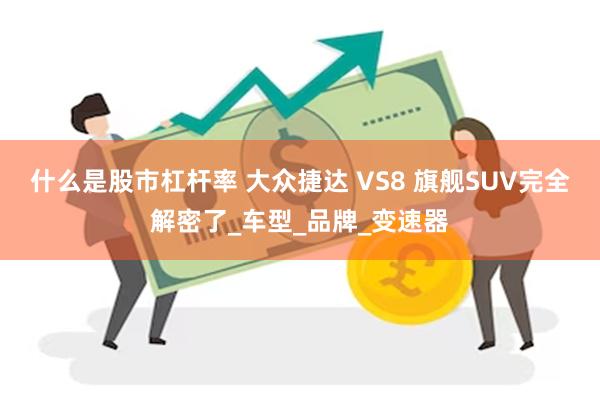 什么是股市杠杆率 大众捷达 VS8 旗舰SUV完全解密了_车型_品牌_变速器