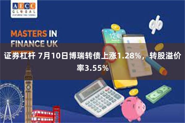 证券杠杆 7月10日博瑞转债上涨1.28%，转股溢价率3.55%