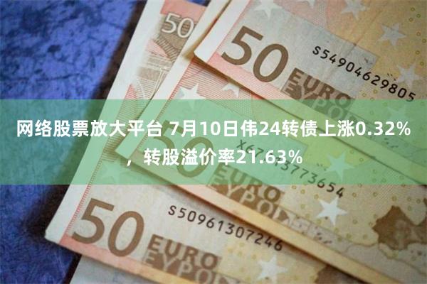 网络股票放大平台 7月10日伟24转债上涨0.32%，转股溢价率21.63%