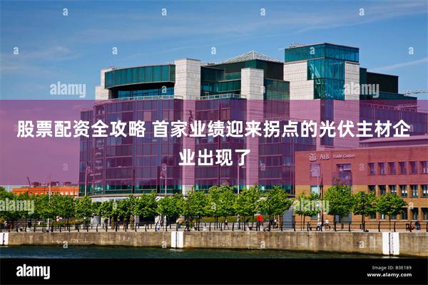股票配资全攻略 首家业绩迎来拐点的光伏主材企业出现了