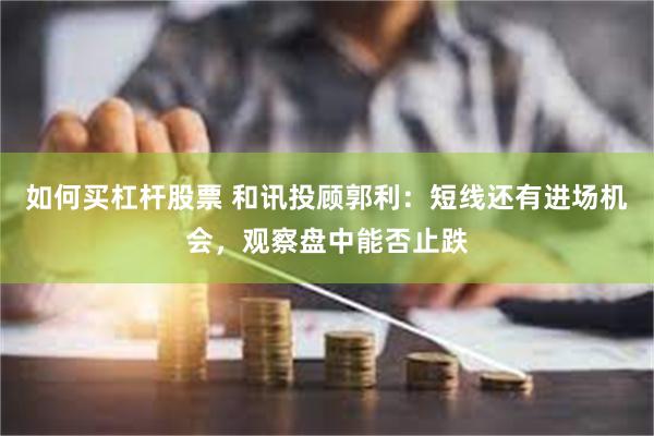 如何买杠杆股票 和讯投顾郭利：短线还有进场机会，观察盘中能否止跌