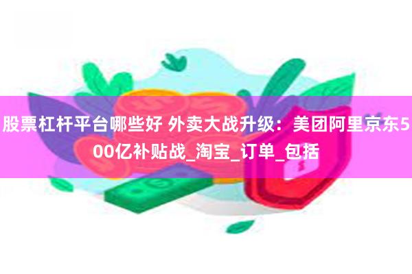 股票杠杆平台哪些好 外卖大战升级：美团阿里京东500亿补贴战_淘宝_订单_包括