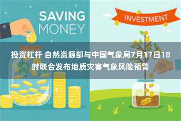 投资杠杆 自然资源部与中国气象局7月17日18时联合发布地质灾害气象风险预警