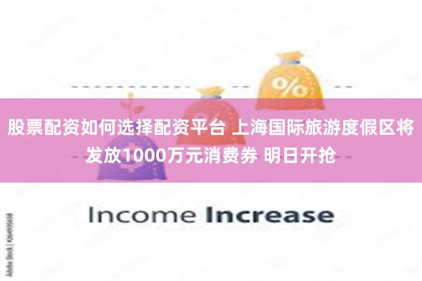 股票配资如何选择配资平台 上海国际旅游度假区将发放1000万元消费券 明日开抢