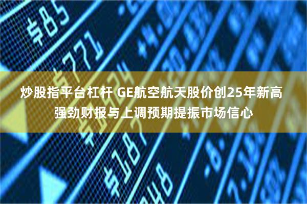 炒股指平台杠杆 GE航空航天股价创25年新高 强劲财报与上调预期提振市场信心