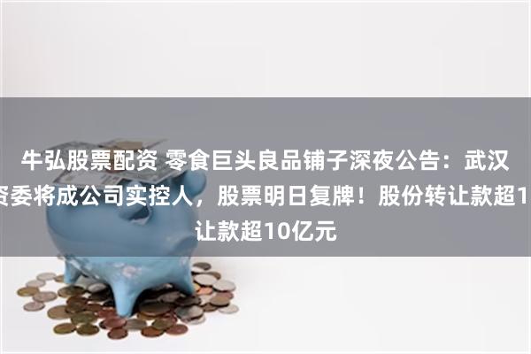 牛弘股票配资 零食巨头良品铺子深夜公告：武汉市国资委将成公司实控人，股票明日复牌！股份转让款超10亿元
