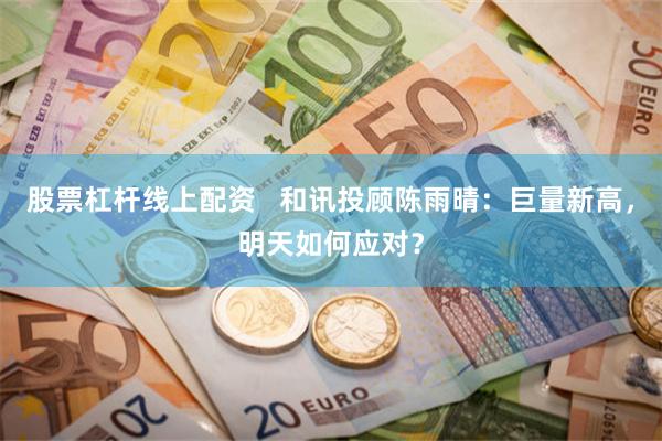 股票杠杆线上配资   和讯投顾陈雨晴：巨量新高，明天如何应对？