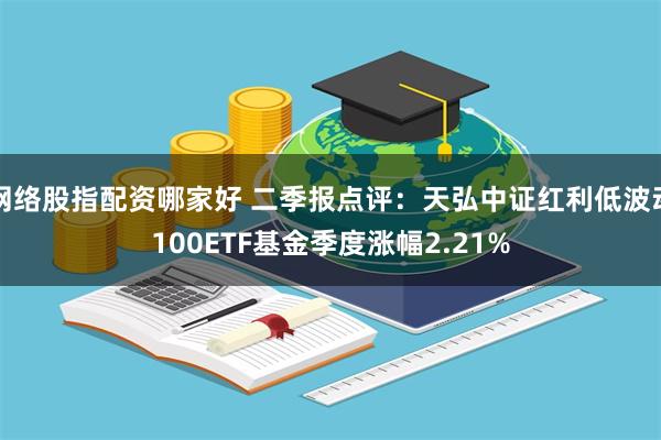 网络股指配资哪家好 二季报点评：天弘中证红利低波动100ETF基金季度涨幅2.21%