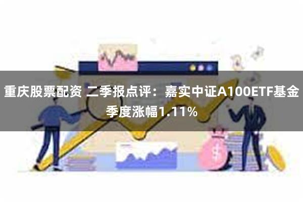 重庆股票配资 二季报点评：嘉实中证A100ETF基金季度涨幅1.11%