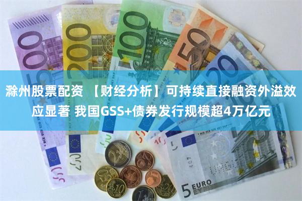 滁州股票配资 【财经分析】可持续直接融资外溢效应显著 我国GSS+债券发行规模超4万亿元