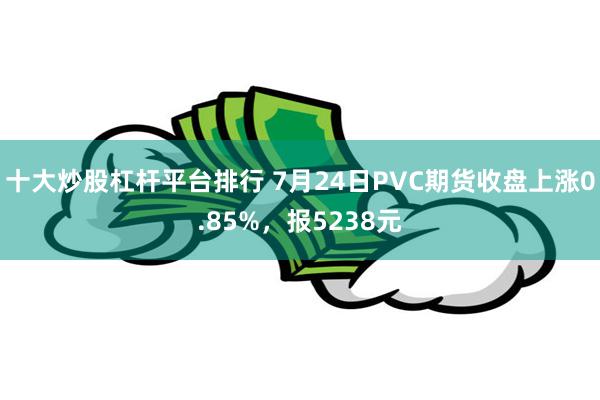 十大炒股杠杆平台排行 7月24日PVC期货收盘上涨0.85%，报5238元