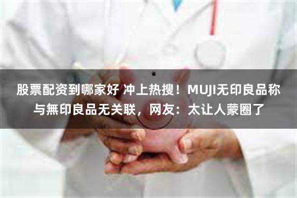 股票配资到哪家好 冲上热搜！MUJI无印良品称与無印良品无关联，网友：太让人蒙圈了