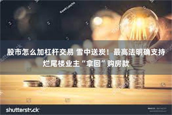 股市怎么加杠杆交易 雪中送炭！最高法明确支持烂尾楼业主“拿回”购房款
