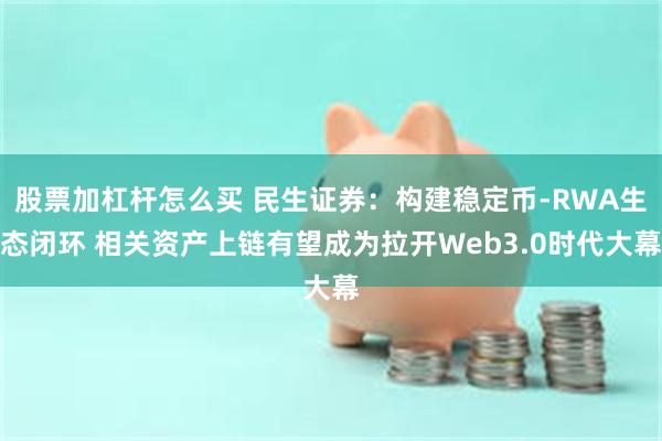 股票加杠杆怎么买 民生证券：构建稳定币-RWA生态闭环 相关资产上链有望成为拉开Web3.0时代大幕
