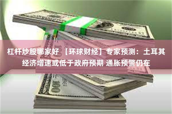 杠杆炒股哪家好 【环球财经】专家预测：土耳其经济增速或低于政府预期 通胀预警仍在