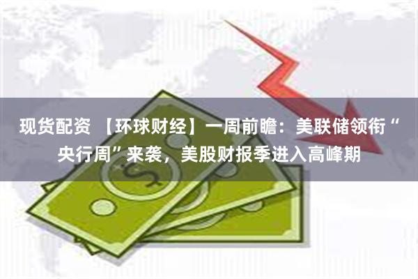 现货配资 【环球财经】一周前瞻：美联储领衔“央行周”来袭，美股财报季进入高峰期