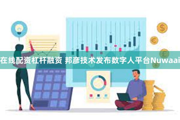 在线配资杠杆融资 邦彦技术发布数字人平台Nuwaai