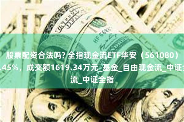股票配资合法吗? 全指现金流ETF华安（561080）跌2.45%，成交额1619.34万元_基金_自由现金流_中证全指