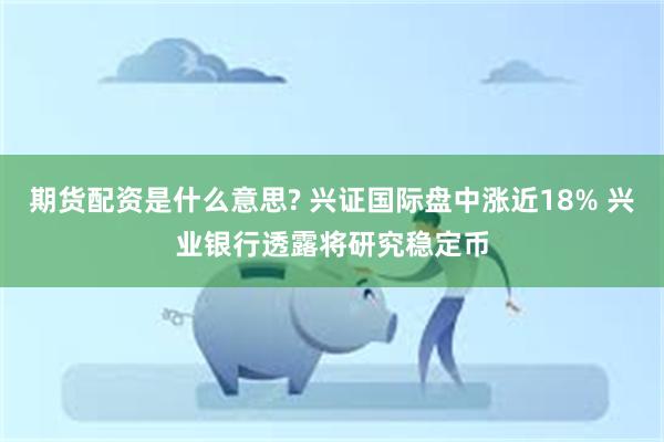期货配资是什么意思? 兴证国际盘中涨近18% 兴业银行透露将研究稳定币