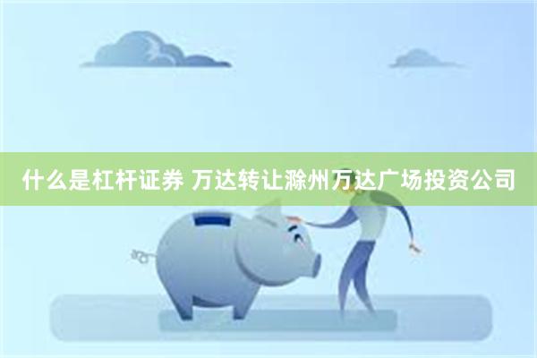 什么是杠杆证券 万达转让滁州万达广场投资公司