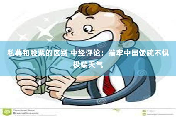 私募和股票的区别 中经评论：端牢中国饭碗不惧极端天气
