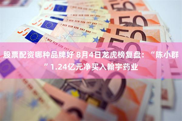 股票配资哪种品牌好 8月4日龙虎榜复盘：“陈小群”1.24亿元净买入翰宇药业