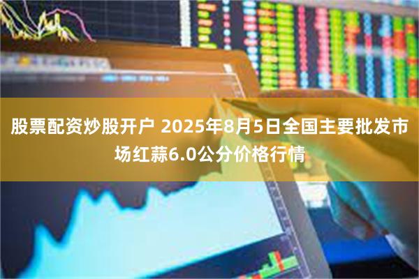 股票配资炒股开户 2025年8月5日全国主要批发市场红蒜6.0公分价格行情