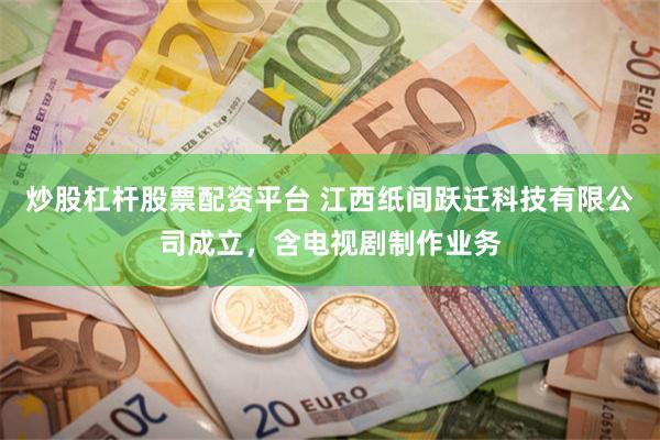 炒股杠杆股票配资平台 江西纸间跃迁科技有限公司成立，含电视剧制作业务