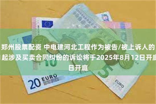 郑州股票配资 中电建河北工程作为被告/被上诉人的1起涉及买卖合同纠纷的诉讼将于2025年8月12日开庭