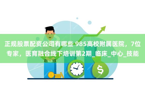 正规股票配资公司有哪些 985高校附属医院，7位专家，医育融合线下培训第2期_临床_中心_技能