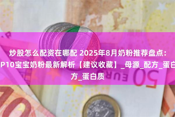 炒股怎么配资在哪配 2025年8月奶粉推荐盘点：TOP10宝宝奶粉最新解析【建议收藏】_母源_配方_蛋白质