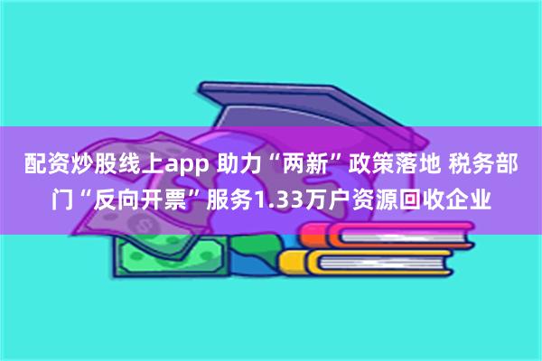 配资炒股线上app 助力“两新”政策落地 税务部门“反向开票”服务1.33万户资源回收企业