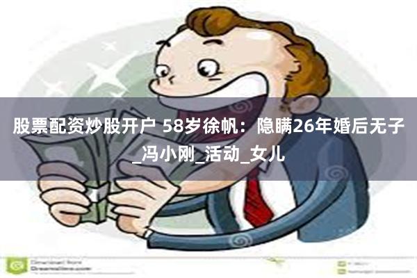 股票配资炒股开户 58岁徐帆：隐瞒26年婚后无子_冯小刚_活动_女儿