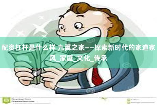 配资杠杆是什么样 九翼之家——探索新时代的家道家风_家庭_文化_传承