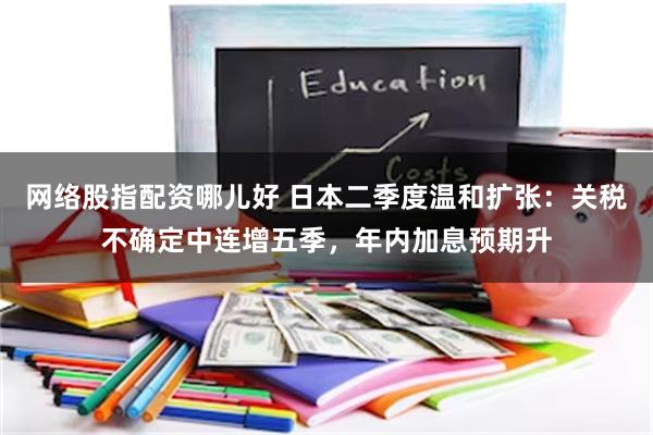 网络股指配资哪儿好 日本二季度温和扩张：关税不确定中连增五季，年内加息预期升