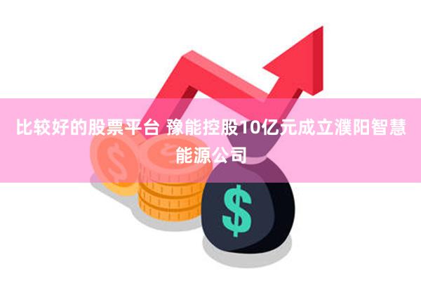 比较好的股票平台 豫能控股10亿元成立濮阳智慧能源公司