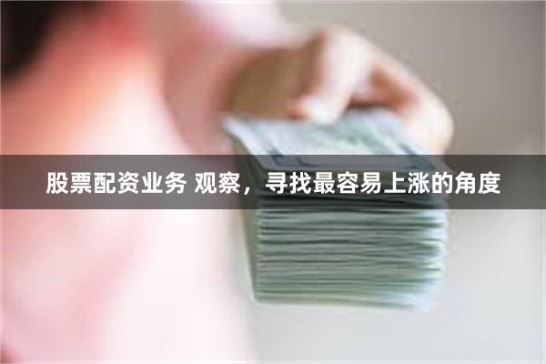 股票配资业务 观察，寻找最容易上涨的角度