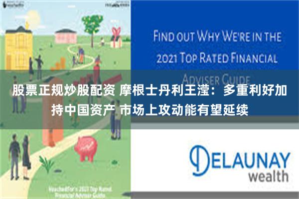股票正规炒股配资 摩根士丹利王滢：多重利好加持中国资产 市场上攻动能有望延续