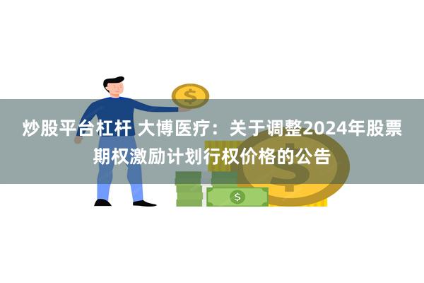 炒股平台杠杆 大博医疗：关于调整2024年股票期权激励计划行权价格的公告