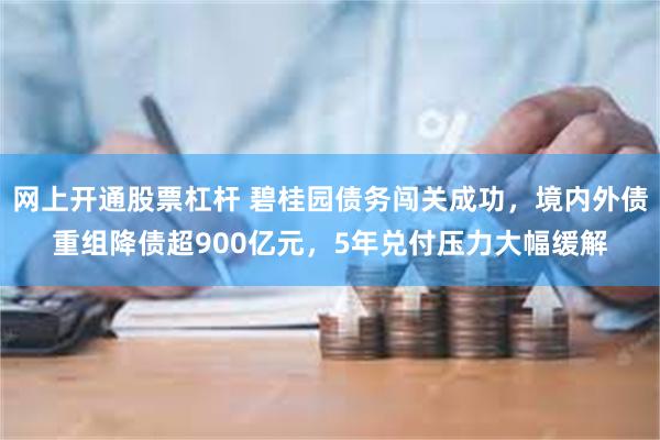 网上开通股票杠杆 碧桂园债务闯关成功，境内外债重组降债超900亿元，5年兑付压力大幅缓解