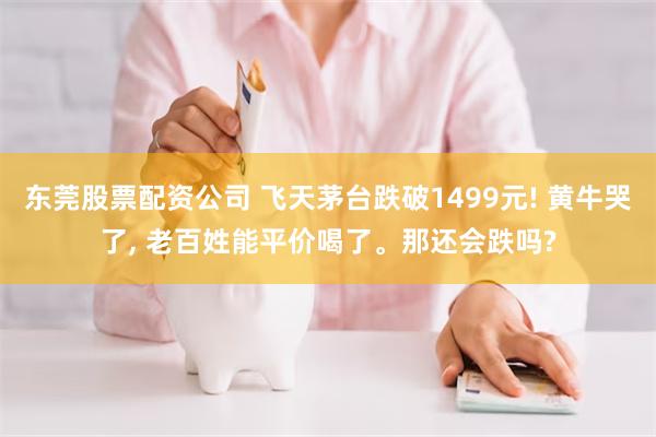 东莞股票配资公司 飞天茅台跌破1499元! 黄牛哭了, 老百姓能平价喝了。那还会跌吗?