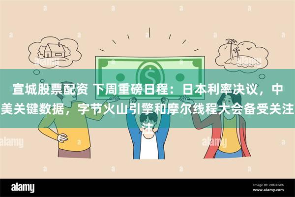 宣城股票配资 下周重磅日程：日本利率决议，中美关键数据，字节火山引擎和摩尔线程大会备受关注