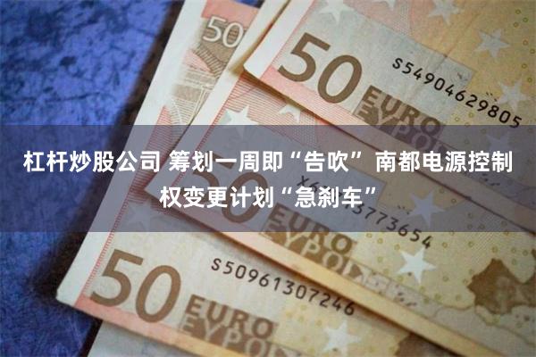 杠杆炒股公司 筹划一周即“告吹” 南都电源控制权变更计划“急刹车”