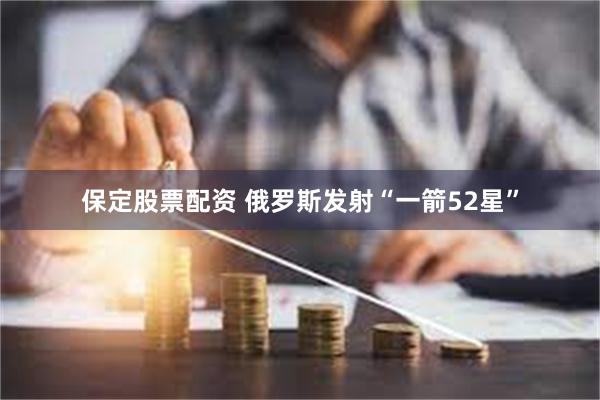 保定股票配资 俄罗斯发射“一箭52星”
